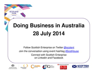 Doing Business in Australia
28 July 2014
Follow Scottish Enterprise on Twitter @scotent
Join the conversation using event hashtag #ScotHouse
Connect with Scottish Enterprise
on Linkedin and Facebook
 