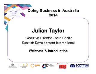 Doing Business in Australia
2014
Julian Taylor
Executive Director - Asia PacificExecutive Director - Asia Pacific
Scottish Development International
Welcome & introduction
 