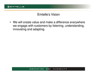 Emtelle’s Vision
• We will create value and make a difference everywhere
we engage with customers by listening, understanding,
innovating and adapting.
 