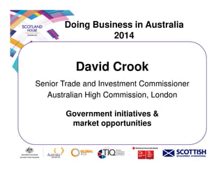 Doing Business in Australia
2014
David Crook
Senior Trade and Investment CommissionerSenior Trade and Investment Commissioner
Australian High Commission, London
Government initiatives &
market opportunities
 
