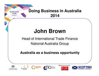Doing Business in Australia
2014
John Brown
Head of International Trade FinanceHead of International Trade Finance
National Australia Group
Australia as a business opportunity
 