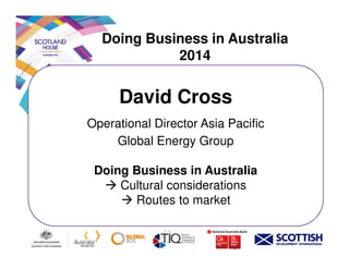 Doing Business in Australia
2014
David Cross
Operational Director Asia Pacific
Global Energy GroupGlobal Energy Group
Doing Business in Australia
Cultural considerations
Routes to market
 