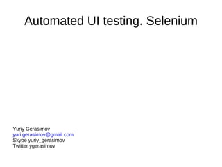 Automated UI testing. Selenium Yuriy Gerasimov [email_address] Skype yuriy_gerasimov Twitter ygerasimov 
