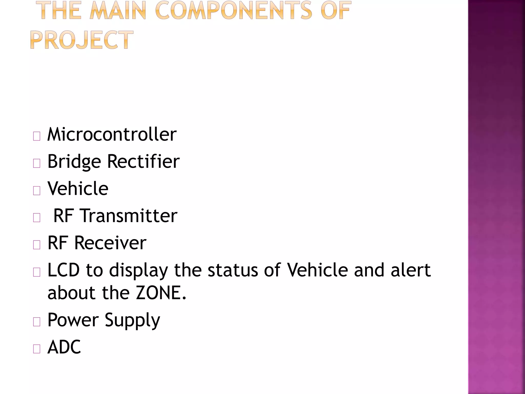 Microcontroller Bridge Rectifier Vehicle RF Transmitter RF Receiver LCD to display the status of Vehicle and alert about the ZONE. Power Supply ADC