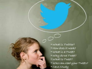 • What is Twitter?
• How does it work?
• What is a Tweet?
• Why do we Tweet?
• What to Tweet?
• Who can read your
Tweets?

 