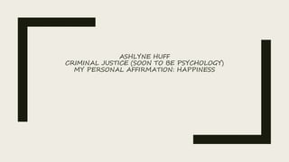 ASHLYNE HUFF
CRIMINAL JUSTICE (SOON TO BE PSYCHOLOGY)
MY PERSONAL AFFIRMATION: HAPPINESS
 