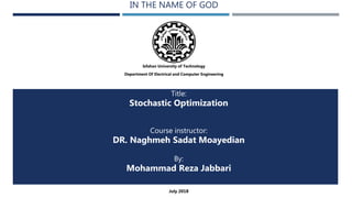 IN THE NAME OF GOD
Isfahan University of Technology
Department Of Electrical and Computer Engineering
Title:
Stochastic Optimization
Course instructor:
DR. Naghmeh Sadat Moayedian
By:
Mohammad Reza Jabbari
July 2018
 