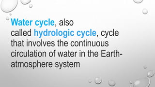 Water cycle, also
called hydrologic cycle, cycle
that involves the continuous
circulation of water in the Earth-
atmosphere system
 