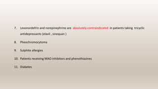 7. Levonordefrin and norepinephrine are absolutely contraindicated in patients taking tricyclic
antidepressants (elavil , sinequan )
8. Pheochromocytoma
9. Sulphite allergies
10. Patients receiving MAO inhibitors and phenothiazines
11. Diabetes
 
