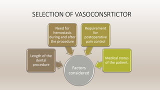SELECTION OF VASOCONSRTICTOR
Factors
considered
Length of the
dental
procedure
Need for
hemostasis
during and after
the procedure
Requirement
for
postoperative
pain control
Medical status
of the patient.
 
