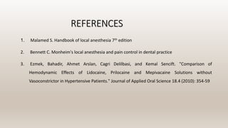 REFERENCES
1. Malamed S. Handbook of local anesthesia 7th edition
2. Bennett C. Monheim's local anesthesia and pain control in dental practice
3. Ezmek, Bahadir, Ahmet Arslan, Cagri Delilbasi, and Kemal Sencift. "Comparison of
Hemodynamic Effects of Lidocaine, Prilocaine and Mepivacaine Solutions without
Vasoconstrictor in Hypertensive Patients." Journal of Applied Oral Science 18.4 (2010): 354-59
 