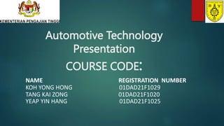 Automotive Technology
Presentation
COURSE CODE:
NAME REGISTRATION NUMBER
KOH YONG HONG 01DAD21F1029
TANG KAI ZONG 01DAD21F1020
YEAP YIN HANG 01DAD21F1025
 