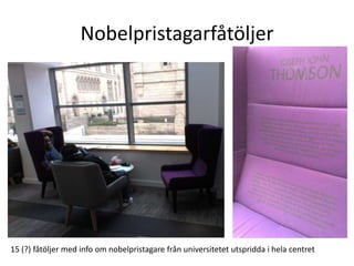 Nobelpristagarfåtöljer

15 (?) fåtöljer med info om nobelpristagare från universitetet utspridda i hela centret

 