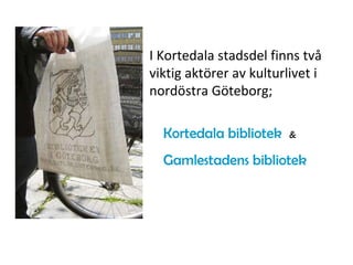 I Kortedala stadsdel finns två viktig aktörer av kulturlivet i nordöstra Göteborg;  Kortedala bibliotek   & Gamlestadens bibliotek 