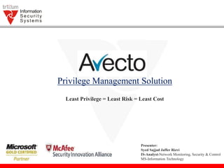 Privilege Management Solution
Least Privilege = Least Risk = Least Cost
Presenter:
Syed Sajjad Jaffer Rizvi
IS-Analyst-Network Monitoring, Security & Control
MS-Information Technology
 
