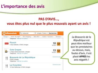 L’importance des avis
PAS D’AVIS…,
vous êtes plus nul que le plus mauvais ayant un avis !

La Brasserie de la
République est
peut-être meilleur
que les prestataires
au-dessus, mais,
fautes d’avis, il est
placé APRES les
avis négatifs !

 