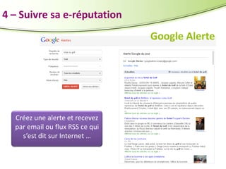 4 – Suivre sa e-réputation
Google Alerte

Créez une alerte et recevez
par email ou flux RSS ce qui
s’est dit sur Internet …

 