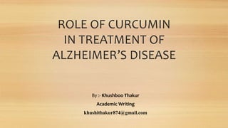 ROLE OF CURCUMIN
IN TREATMENT OF
ALZHEIMER’S DISEASE
By :- Khushboo Thakur
Academic Writing
khushithakur874@gmail.com
 