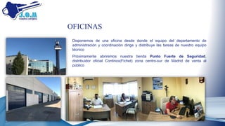 OFICINAS
Disponemos de una oficina desde donde el equipo del departamento de
administración y coordinación dirige y distribuye las tareas de nuestro equipo
técnico
Próximamente abriremos nuestra tienda Punto Fuerte de Seguridad,
distribuidor oficial Continox(Fichet) zona centro-sur de Madrid de venta al
público
 