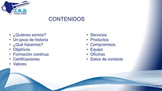 • ¿Quiénes somos?
• Un poco de historia
• ¿Qué hacemos?
• Objetivos
• Formación continua
• Certificaciones
• Valores
CONTENIDOS
• Servicios
• Productos
• Compromisos
• Equipo
• Oficinas
• Datos de contacto
 