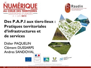 Des P.A.P.I aux tiers-lieux :
Pratiques territoriales
d’infrastructures et
de services
Didier PAQUELIN
Clément DUSSARPS
Andres SANDOVAL
 