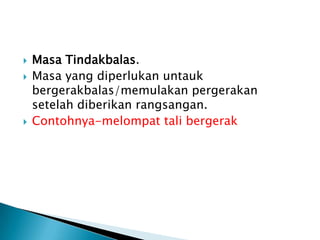  Masa Tindakbalas.
 Masa yang diperlukan untauk
bergerakbalas/memulakan pergerakan
setelah diberikan rangsangan.
 Contohnya-melompat tali bergerak
 