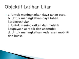  a. Untuk meningkatkan daya tahan otot.
b. Untuk meningkatkan daya tahan
kardiovaskular
c. Untuk meningkatkan dan melatih
keupayaan aerobik dan anaerobik
d. Untuk meningkatkan kederasan mobiliti
dan kuasa.
 