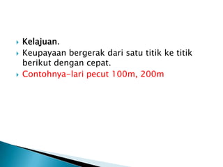  Kelajuan.
 Keupayaan bergerak dari satu titik ke titik
berikut dengan cepat.
 Contohnya-lari pecut 100m, 200m
 