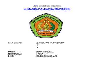 Makalah Bahasa Indonesia
SISTEMATIKA PENULISAN LAPORAN SKRIPSI

NAMA KELOMPOK

: 1. MUHAMMAD AVIANTO SAPUTRA
2.
3.

FAKULTAS
SEMESTER/KELAS
DOSEN

: TEKNIK INFORMATIKA
: I / 1 C.P
: DR. DIAH ROSMIATI, M.PD.

 