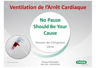 www.vygon.com
Forum de l’Urgence
2016
No	Pause	
Should Be	Your
Cause
Nicolas	PESCHANSKI
MD,	PhD	– CHU	ROUEN
Ventilation	de	l’Arrêt	Cardiaque
 