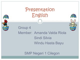 Presentation
     English

Group 4
Member: Amanda Valda Riola
        Sindi Silvia
        Windu Hasta Bayu

   SMP Negeri 1 Cilegon
 