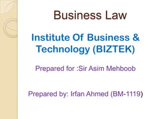 Business Law
Institute Of Business &
 Technology (BIZTEK)
  Prepared for :Sir Asim Mehboob


Prepared by: Irfan Ahmed (BM-1119)
 