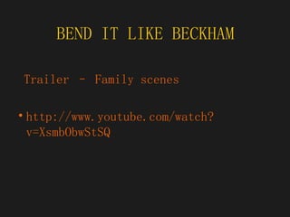 BEND IT LIKE BECKHAM Trailer – Family scenes  http://www.youtube.com/watch?v=XsmbObwStSQ 