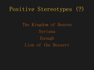 Positive Stereotypes (?) The Kingdom of Heaven Syriana Enough Lion of the Dessert 