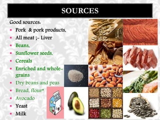 Good sources:
 Pork & pork products,
 All meat ;- Liver
 Beans,
 Sunflower seeds,
 Cereals
 Enriched and whole-
grains
 Dry beans and peas
 Bread, flour*
 Avocado
 Yeast
 Milk
SOURCES
 