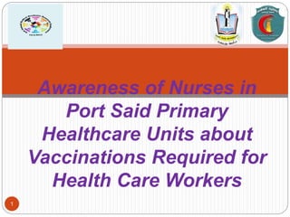 1
Awareness of Nurses in
Port Said Primary
Healthcare Units about
Vaccinations Required for
Health Care Workers
 