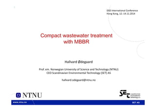 1
Compact wastewater treatment
with MBBR
DSD International Conference
Hong Kong, 12.‐14.11.2014
Hallvard Ødegaard
Prof. em. Norwegian University of Science and Technology (NTNU)
CEO Scandinavian Environmental Technology (SET) AS
hallvard.odegaard@ntnu.no
SET AS
 