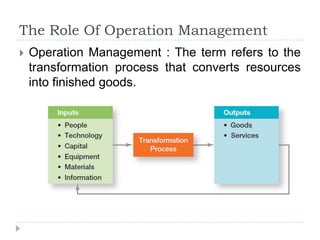 The Role Of Operation Management
   Operation Management : The term refers to the
    transformation process that converts resources
    into finished goods.
 