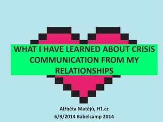 WHAT I HAVE LEARNED ABOUT CRISIS 
COMMUNICATION FROM MY 
RELATIONSHIPS 
Alžběta Matějů, H1.cz 
6/9/2014 Babelcamp 2014 
 