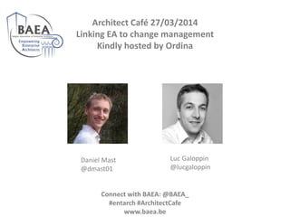 Architect Café 27/03/2014
Linking EA to change management
Kindly hosted by Ordina
Daniel Mast
@dmast01
Luc Galoppin
@lucgaloppin
Connect with BAEA: @BAEA_
#entarch #ArchitectCafe
www.baea.be
 