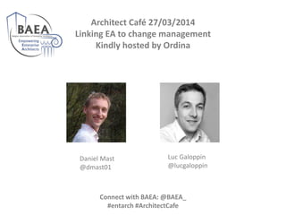 Architect Café 27/03/2014
Linking EA to change management
Kindly hosted by Ordina
Daniel Mast
@dmast01
Luc Galoppin
@lucgaloppin
Connect with BAEA: @BAEA_
#entarch #ArchitectCafe
 