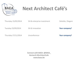 Next Architect Café’s
Thursday 15/05/2014 EA & enterprise investment Deloitte, Diegem
Tuesday 23/09/2014 EA & innovation Your company?
Thursday 27/11/2014 Unconference Your company?
Connect with BAEA: @BAEA_
#entarch #ArchitectCafe
www.baea.be
 