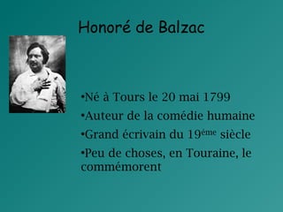 Honoré de Balzac

Né à Tours le 20 mai 1799

●

Auteur de la comédie humaine

●

Grand écrivain du 19éme siècle

●

Peu de choses, en Touraine, le
commémorent
●

 
