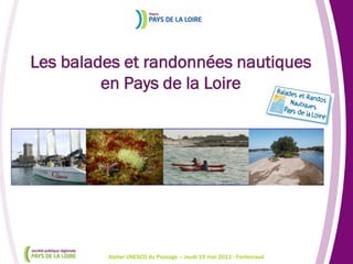 Les balades et randonnées nautiques
         en Pays de la Loire




         Atelier UNESCO du Paysage – Jeudi 19 mai 2011 - Fontevraud
 