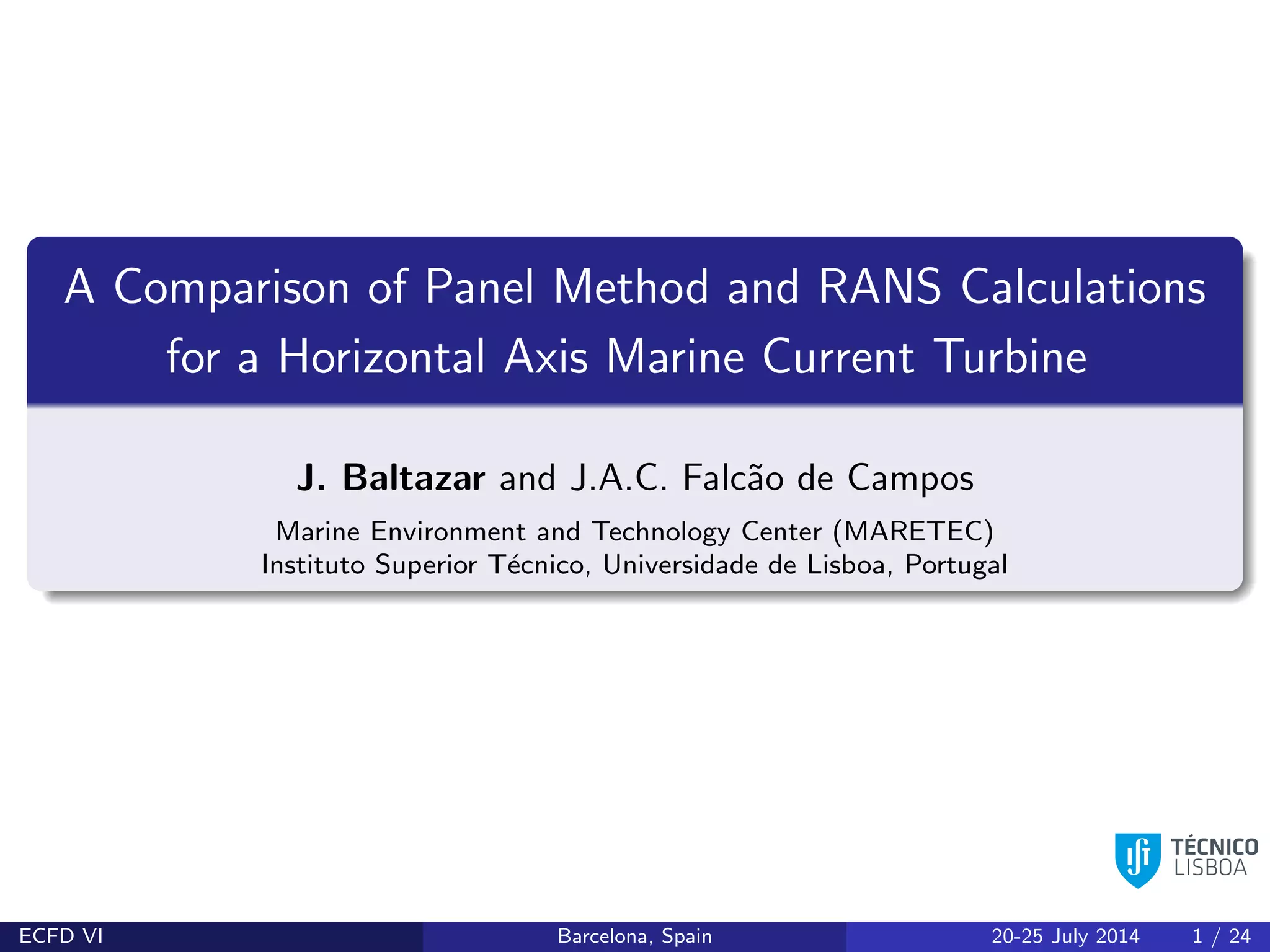 A Comparison of Panel Method and RANS Calculations
for a Horizontal Axis Marine Current Turbine
J. Baltazar and J.A.C. Falc˜ao de Campos
Marine Environment and Technology Center (MARETEC)
Instituto Superior T´ecnico, Universidade de Lisboa, Portugal
ECFD VI Barcelona, Spain 20-25 July 2014 1 / 24
 