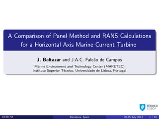 A Comparison of Panel Method and RANS Calculations
for a Horizontal Axis Marine Current Turbine
J. Baltazar and J.A.C. Falc˜ao de Campos
Marine Environment and Technology Center (MARETEC)
Instituto Superior T´ecnico, Universidade de Lisboa, Portugal
ECFD VI Barcelona, Spain 20-25 July 2014 1 / 24
 