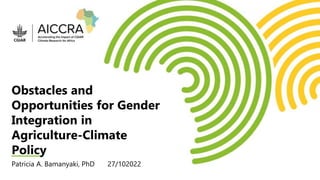 Obstacles and
Opportunities for Gender
Integration in
Agriculture-Climate
Policy
Patricia A. Bamanyaki, PhD 27/102022
 