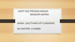 LMCP1532 PERANCANGAN
BANDAR MAPAN
NAMA: GAUTHAMI A/P ILAMARAN
NO MATRIK: A165989
 