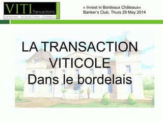 « Invest in Bordeaux Châteaux» 
Banker’s Club, Thurs 29 May 2014– 10H00 
LA TRANSACTION 
VITICOLE 
Dans le bordelais 
 