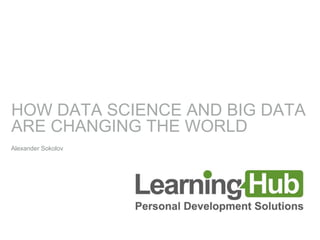 HOW DATA SCIENCE AND BIG DATA
ARE CHANGING THE WORLD
Alexander Sokolov
 